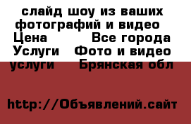 слайд-шоу из ваших фотографий и видео › Цена ­ 500 - Все города Услуги » Фото и видео услуги   . Брянская обл.